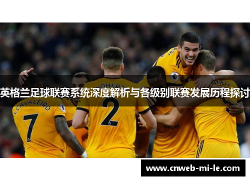 英格兰足球联赛系统深度解析与各级别联赛发展历程探讨