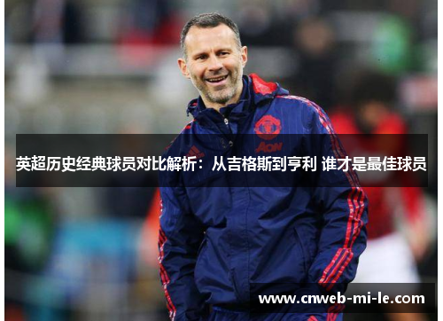 英超历史经典球员对比解析：从吉格斯到亨利 谁才是最佳球员