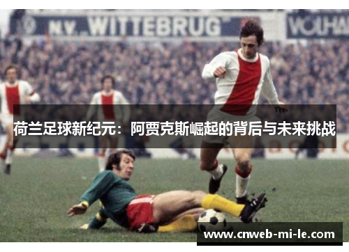 荷兰足球新纪元：阿贾克斯崛起的背后与未来挑战