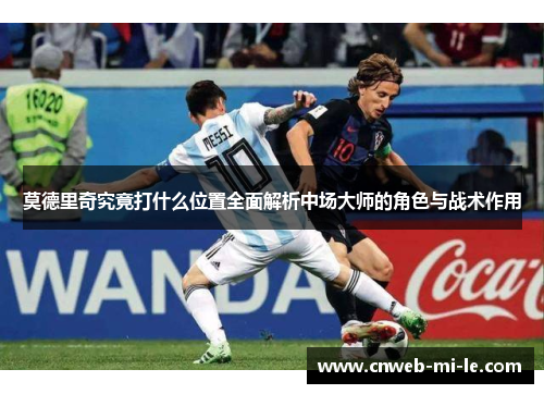 莫德里奇究竟打什么位置全面解析中场大师的角色与战术作用