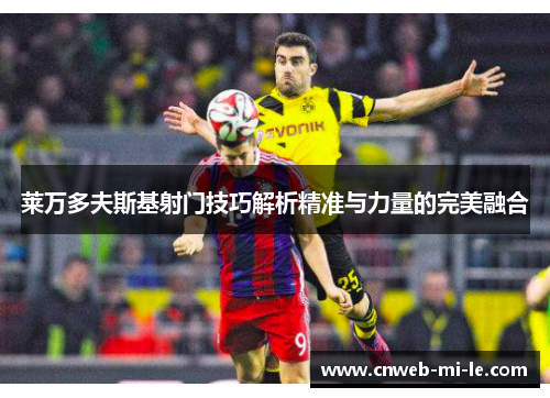 莱万多夫斯基射门技巧解析精准与力量的完美融合