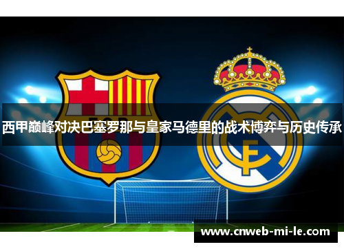 西甲巅峰对决巴塞罗那与皇家马德里的战术博弈与历史传承