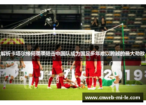 解析卡塔尔缘何屡屡阻击中国队成为国足多年难以跨越的最大劲敌