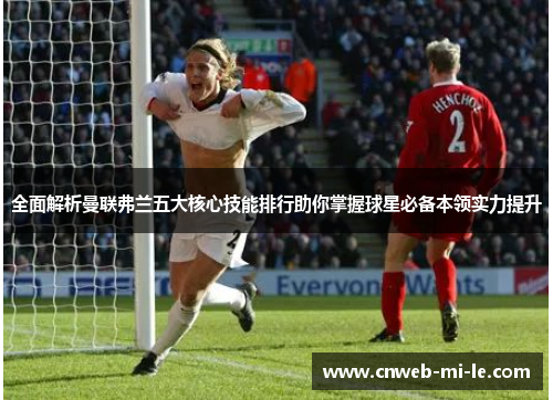 全面解析曼联弗兰五大核心技能排行助你掌握球星必备本领实力提升