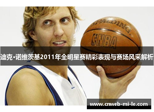 迪克·诺维茨基2011年全明星赛精彩表现与赛场风采解析