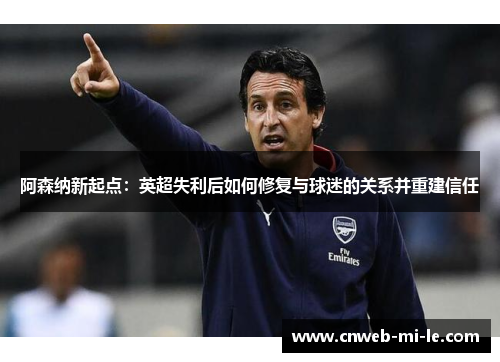 阿森纳新起点：英超失利后如何修复与球迷的关系并重建信任