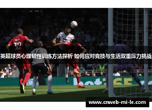 英超球员心理韧性训练方法探析 如何应对竞技与生活双重压力挑战 英超球员心理韧性训练方法探析 如何应对竞技与生活双重压力挑战