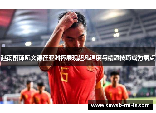 越南前锋阮文德在亚洲杯展现超凡速度与精湛技巧成为焦点