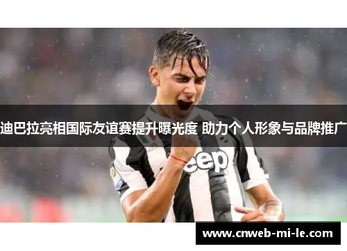 迪巴拉亮相国际友谊赛提升曝光度 助力个人形象与品牌推广