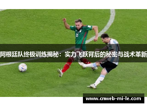 阿根廷队终极训练揭秘:实力飞跃背后的秘密与战术革新 阿根廷队终极训练揭秘:实力飞跃背后的秘密与战术革新