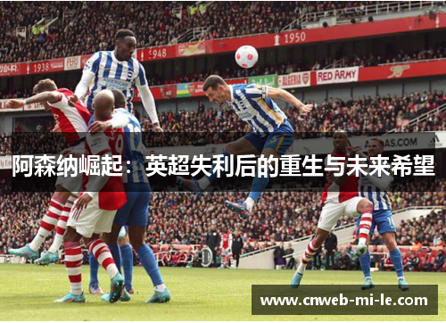 阿森纳崛起:英超失利后的重生与未来希望 阿森纳崛起:英超失利后的重生与未来希望