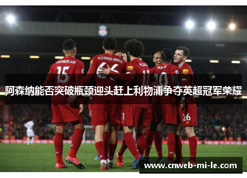 阿森纳能否突破瓶颈迎头赶上利物浦争夺英超冠军荣耀 阿森纳能否突破瓶颈迎头赶上利物浦争夺英超冠军荣耀