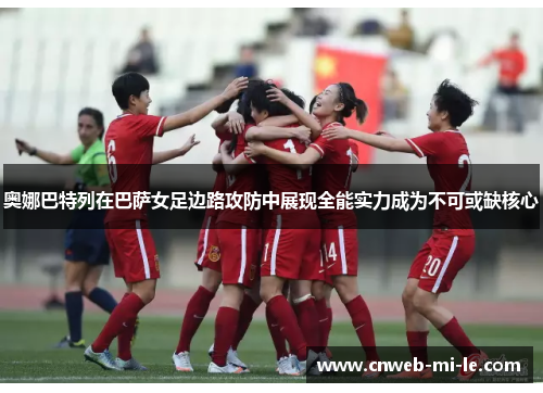 奥娜巴特列在巴萨女足边路攻防中展现全能实力成为不可或缺核心