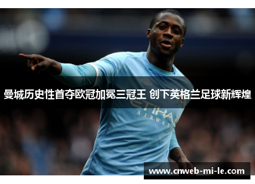 曼城历史性首夺欧冠加冕三冠王 创下英格兰足球新辉煌 曼城历史性首夺欧冠加冕三冠王 创下英格兰足球新辉煌