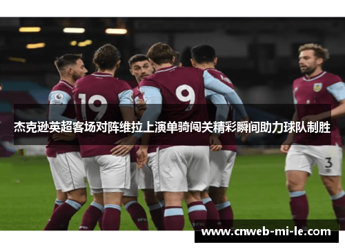 杰克逊英超客场对阵维拉上演单骑闯关精彩瞬间助力球队制胜 杰克逊英超客场对阵维拉上演单骑闯关精彩瞬间助力球队制胜