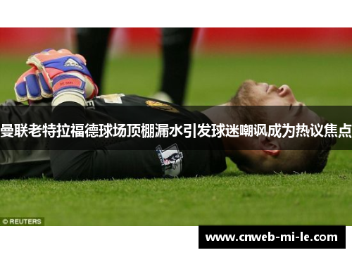 曼联老特拉福德球场顶棚漏水引发球迷嘲讽成为热议焦点