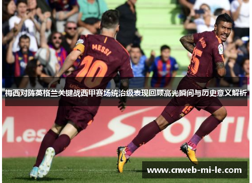 梅西对阵英格兰关键战西甲赛场统治级表现回顾高光瞬间与历史意义解析 梅西对阵英格兰关键战西甲赛场统治级表现回顾高光瞬间与历史意义解析