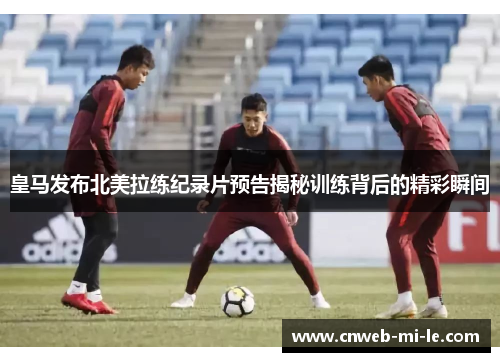 皇马发布北美拉练纪录片预告揭秘训练背后的精彩瞬间 皇马发布北美拉练纪录片预告揭秘训练背后的精彩瞬间