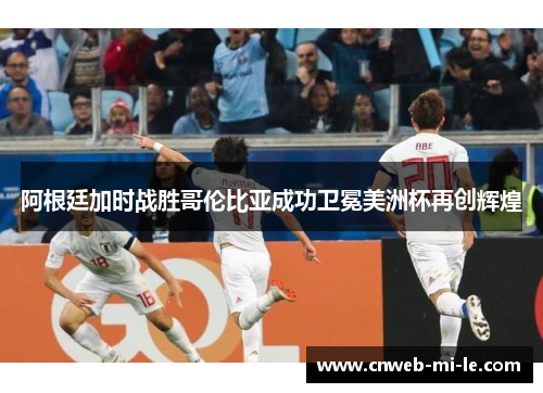 阿根廷加时战胜哥伦比亚成功卫冕美洲杯再创辉煌