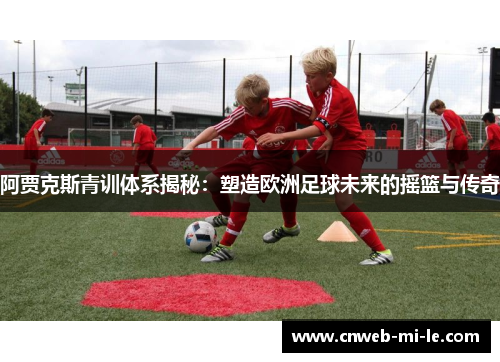 阿贾克斯青训体系揭秘：塑造欧洲足球未来的摇篮与传奇