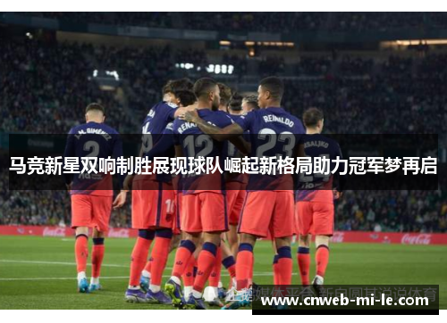 马竞新星双响制胜展现球队崛起新格局助力冠军梦再启