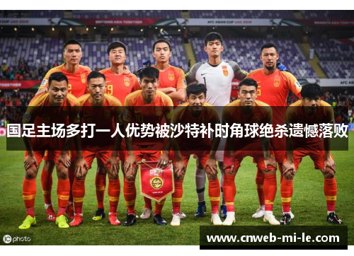 国足主场多打一人优势被沙特补时角球绝杀遗憾落败