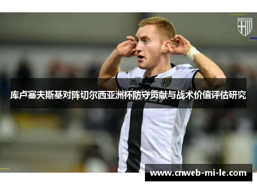 库卢塞夫斯基对阵切尔西亚洲杯防守贡献与战术价值评估研究