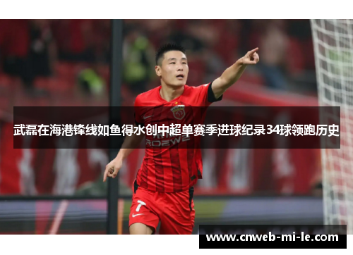 武磊在海港锋线如鱼得水创中超单赛季进球纪录34球领跑历史 武磊在海港锋线如鱼得水创中超单赛季进球纪录34球领跑历史
