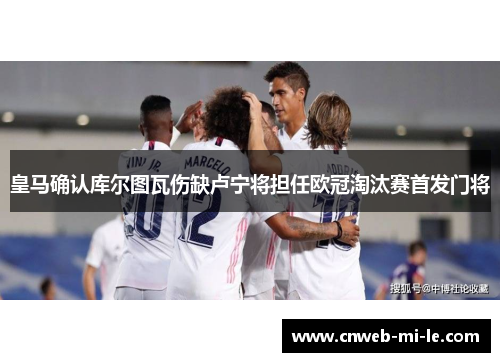 皇马确认库尔图瓦伤缺卢宁将担任欧冠淘汰赛首发门将 皇马确认库尔图瓦伤缺卢宁将担任欧冠淘汰赛首发门将