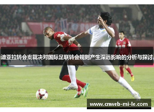 迪亚拉转会案裁决对国际足联转会规则产生深远影响的分析与探讨