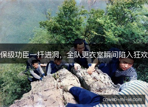 保级功臣一杆进洞，全队更衣室瞬间陷入狂欢